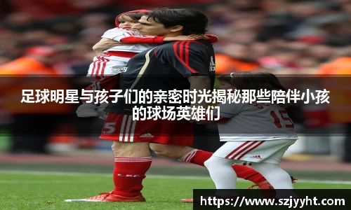 足球明星与孩子们的亲密时光揭秘那些陪伴小孩的球场英雄们